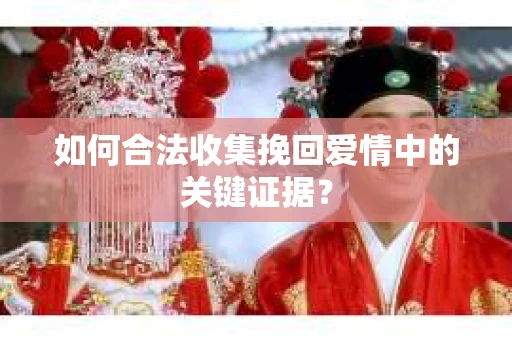如何合法收集挽回爱情中的关键证据？