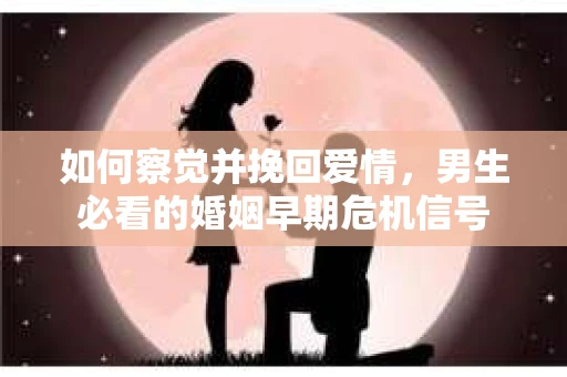 如何察觉并挽回爱情，男生必看的婚姻早期危机信号