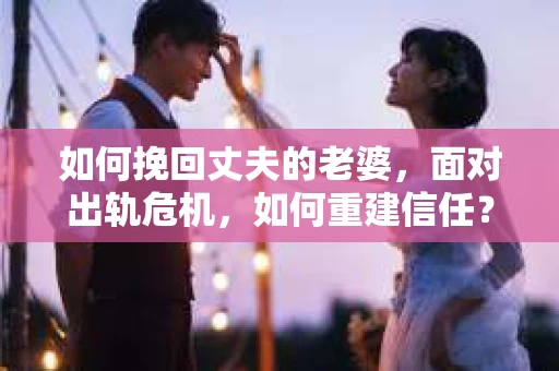 如何挽回丈夫的老婆，面对出轨危机，如何重建信任？