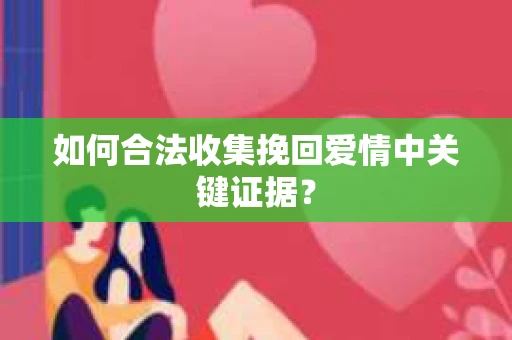 如何合法收集挽回爱情中关键证据？