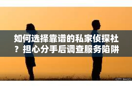 如何选择靠谱的私家侦探社？担心分手后调查服务陷阱怎么办？