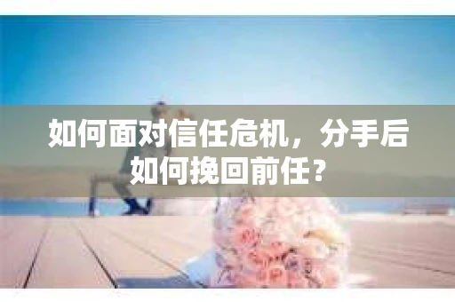 如何面对信任危机，分手后如何挽回前任？