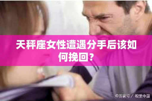 天秤座女性遭遇分手后该如何挽回？