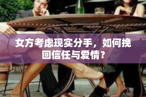 女方考虑现实分手，如何挽回信任与爱情？