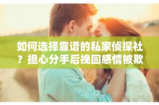 如何选择靠谱的私家侦探社？担心分手后挽回感情被欺骗怎么办？
