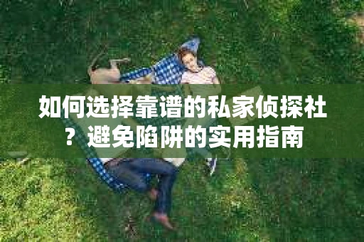 如何选择靠谱的私家侦探社？避免陷阱的实用指南