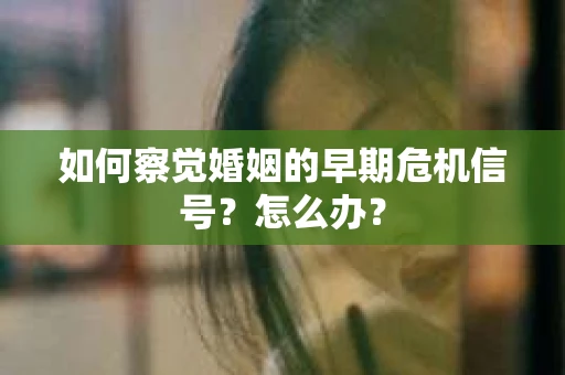 如何察觉婚姻的早期危机信号？怎么办？
