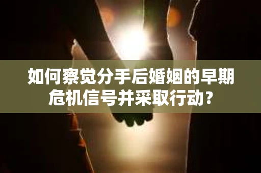 如何察觉分手后婚姻的早期危机信号并采取行动？