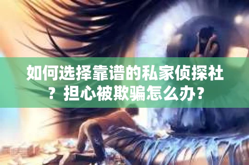 如何选择靠谱的私家侦探社？担心被欺骗怎么办？