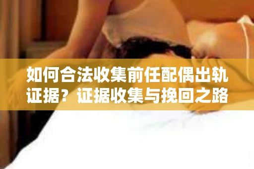 如何合法收集前任配偶出轨证据？证据收集与挽回之路怎么办？