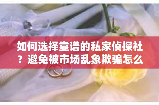 如何选择靠谱的私家侦探社？避免被市场乱象欺骗怎么办？