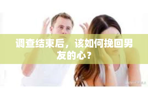 调查结束后，该如何挽回男友的心？