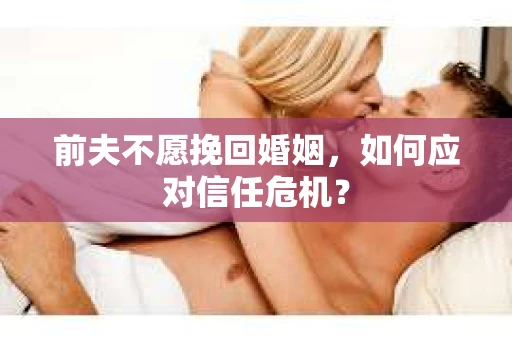 前夫不愿挽回婚姻，如何应对信任危机？