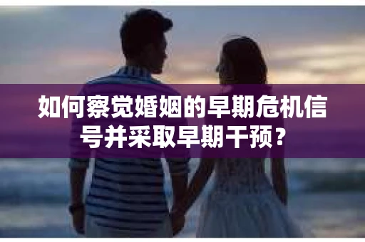 如何察觉婚姻的早期危机信号并采取早期干预？