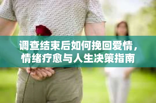 调查结束后如何挽回爱情，情绪疗愈与人生决策指南