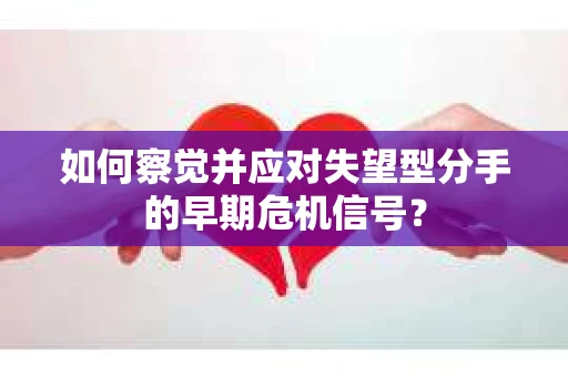 如何察觉并应对失望型分手的早期危机信号？