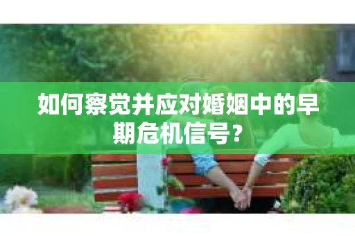 如何察觉并应对婚姻中的早期危机信号？