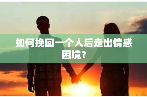 如何挽回一个人后走出情感困境? 如何挽回一个人后走出情感困境?