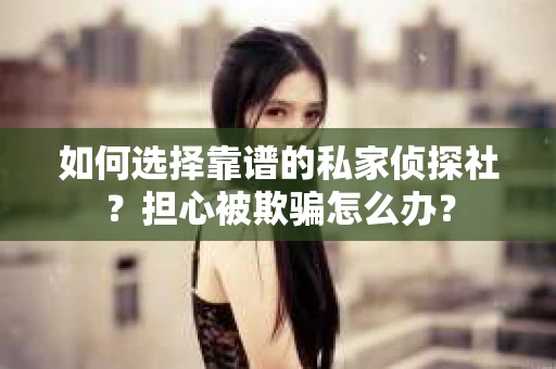 如何选择靠谱的私家侦探社？担心被欺骗怎么办？