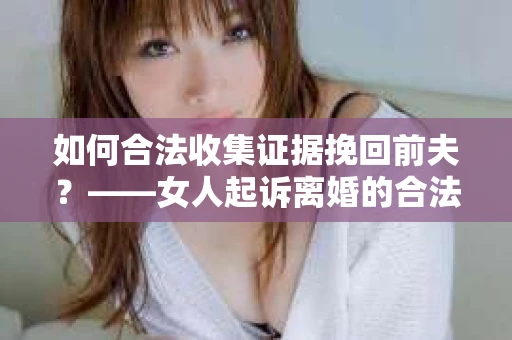 如何合法收集证据挽回前夫？——女人起诉离婚的合法取证策略