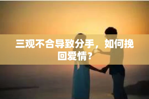 三观不合导致分手,如何挽回爱情? 三观不合导致分手,如何挽回爱情?
