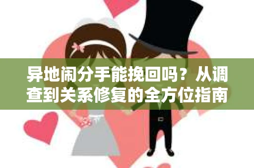 异地闹分手能挽回吗？从调查到关系修复的全方位指南