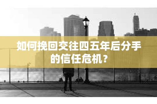 如何挽回交往四五年后分手的信任危机？