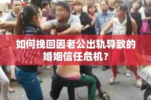 如何挽回因老公出轨导致的婚姻信任危机？