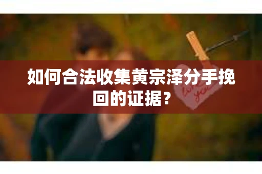 如何合法收集黄宗泽分手挽回的证据？