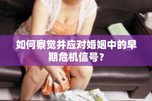 如何察觉并应对婚姻中的早期危机信号？