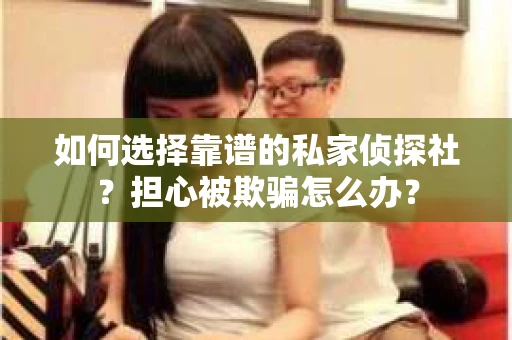 如何选择靠谱的私家侦探社?担心被欺骗怎么办? 如何选择靠谱的私家侦探社?担心被欺骗怎么办?