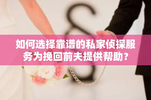 如何选择靠谱的私家侦探服务为挽回前夫提供帮助？