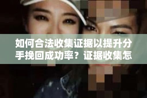 如何合法收集证据以提升分手挽回成功率？证据收集怎么办？