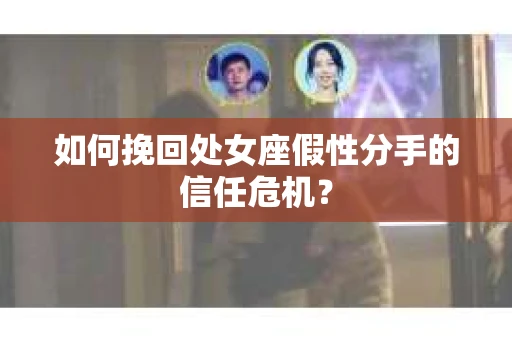 如何挽回处女座假性分手的信任危机？