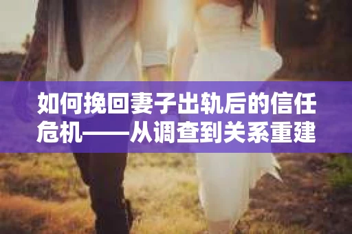 如何挽回妻子出轨后的信任危机——从调查到关系重建的全方位指南