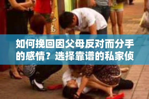如何挽回因父母反对而分手的感情？选择靠谱的私家侦探社怎么办？