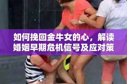 如何挽回金牛女的心，解读婚姻早期危机信号及应对策略