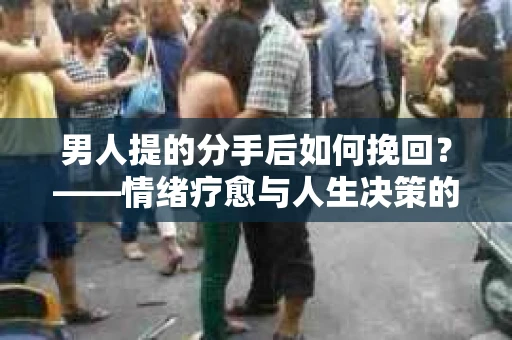 男人提的分手后如何挽回？——情绪疗愈与人生决策的干货指南