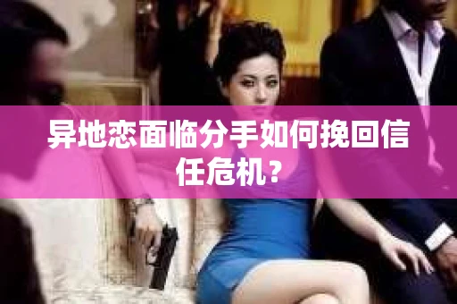 异地恋面临分手如何挽回信任危机？