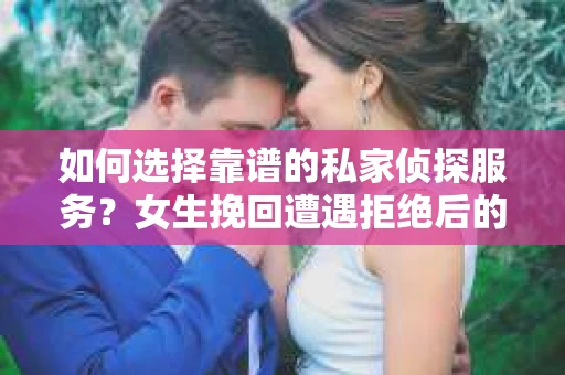 如何选择靠谱的私家侦探服务？女生挽回遭遇拒绝后的调查怎么办？