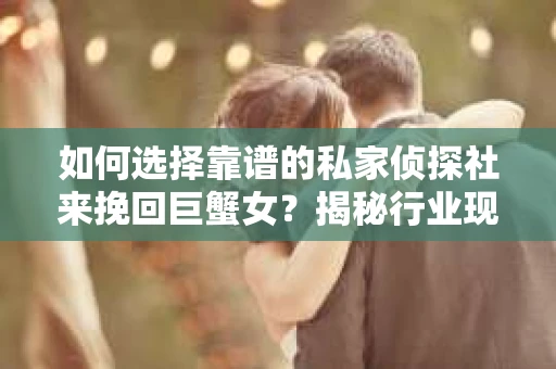 如何选择靠谱的私家侦探社来挽回巨蟹女?揭秘行业现状与陷阱,让你轻松避坑 如何选择靠谱的私家侦探社来挽回巨蟹女?揭秘行业现状与陷阱,让你轻松避坑