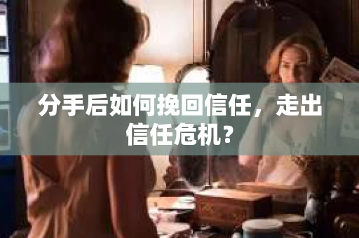 分手后如何挽回信任，走出信任危机？