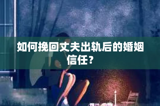 如何挽回丈夫出轨后的婚姻信任？