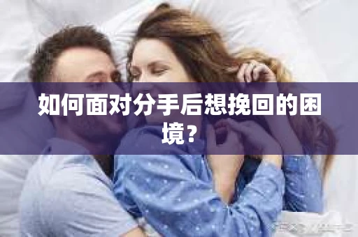 如何面对分手后想挽回的困境？