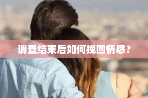 调查结束后如何挽回情感？