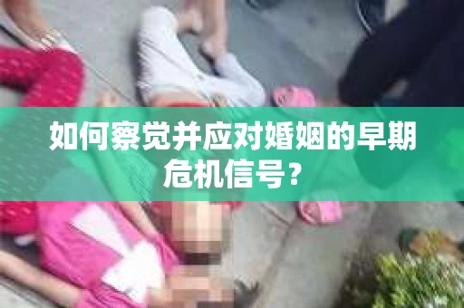 如何察觉并应对婚姻的早期危机信号？