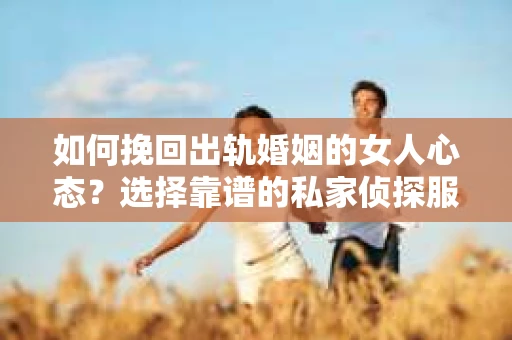 如何挽回出轨婚姻的女人心态？选择靠谱的私家侦探服务指南