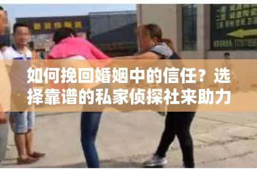 如何挽回婚姻中的信任？选择靠谱的私家侦探社来助力