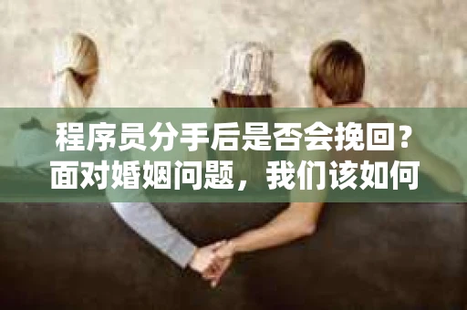 程序员分手后是否会挽回？面对婚姻问题，我们该如何应对？