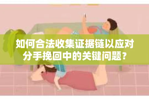 如何合法收集证据链以应对分手挽回中的关键问题？